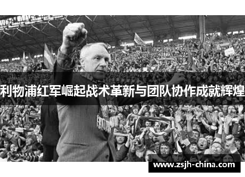 利物浦红军崛起战术革新与团队协作成就辉煌