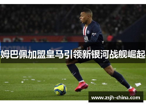 姆巴佩加盟皇马引领新银河战舰崛起