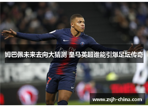 姆巴佩未来去向大猜测 皇马英超谁能引爆足坛传奇