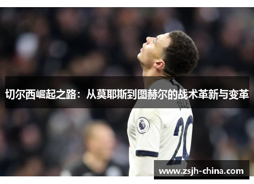 切尔西崛起之路：从莫耶斯到图赫尔的战术革新与变革