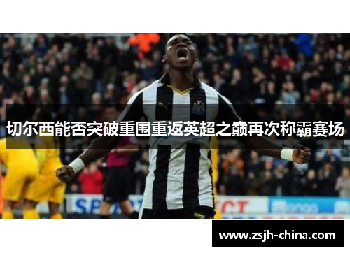 切尔西能否突破重围重返英超之巅再次称霸赛场