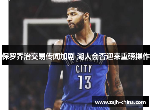 保罗乔治交易传闻加剧 湖人会否迎来重磅操作