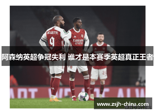 阿森纳英超争冠失利 谁才是本赛季英超真正王者