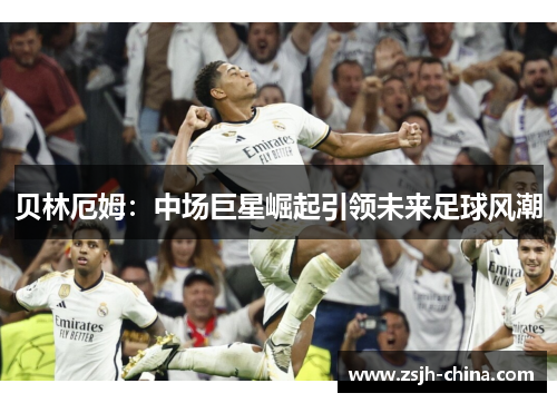 贝林厄姆：中场巨星崛起引领未来足球风潮