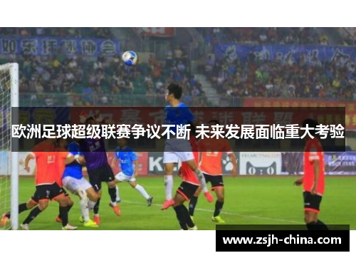 欧洲足球超级联赛争议不断 未来发展面临重大考验