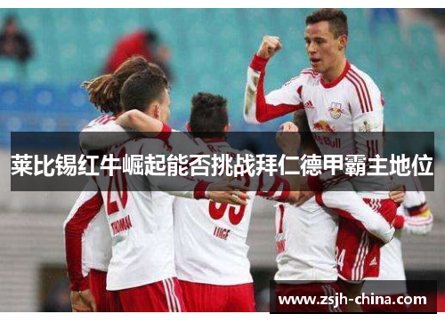 莱比锡红牛崛起能否挑战拜仁德甲霸主地位
